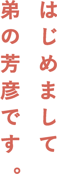 はじめまして弟の芳彦です。